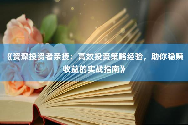 《资深投资者亲授：高效投资策略经验，助你稳赚收益的实战指南》