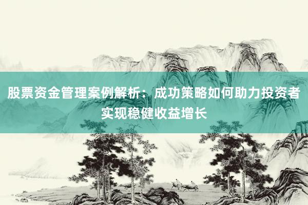 股票资金管理案例解析：成功策略如何助力投资者实现稳健收益增长