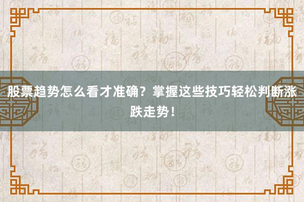 股票趋势怎么看才准确？掌握这些技巧轻松判断涨跌走势！