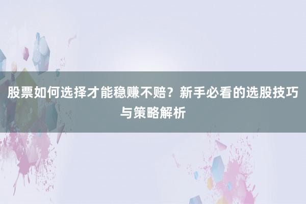 股票如何选择才能稳赚不赔？新手必看的选股技巧与策略解析