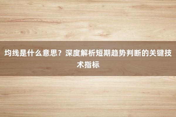 均线是什么意思？深度解析短期趋势判断的关键技术指标