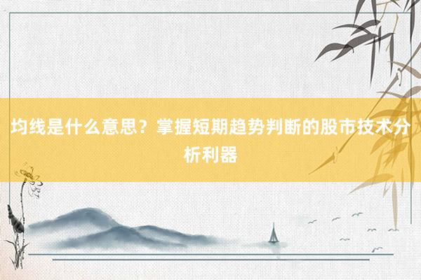 均线是什么意思？掌握短期趋势判断的股市技术分析利器