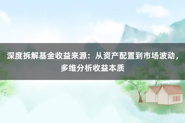 深度拆解基金收益来源：从资产配置到市场波动，多维分析收益本质