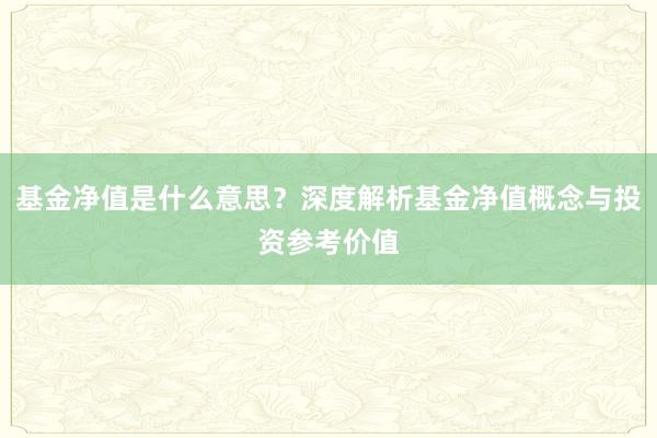 基金净值是什么意思？深度解析基金净值概念与投资参考价值