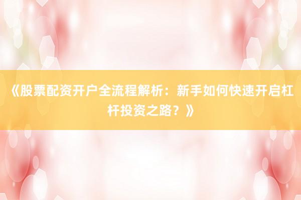 《股票配资开户全流程解析：新手如何快速开启杠杆投资之路？》