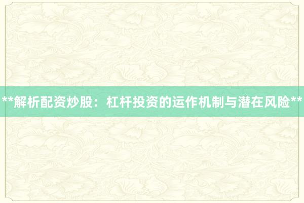**解析配资炒股：杠杆投资的运作机制与潜在风险**