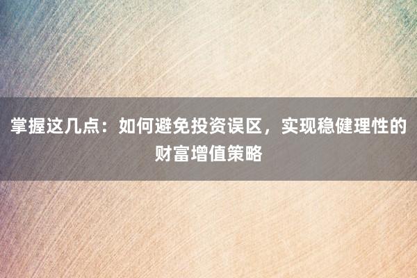 掌握这几点：如何避免投资误区，实现稳健理性的财富增值策略