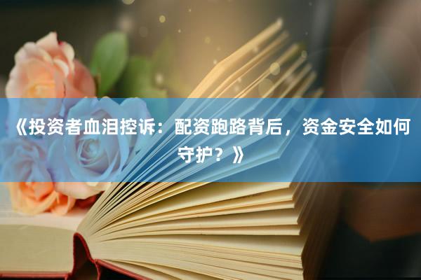 《投资者血泪控诉：配资跑路背后，资金安全如何守护？》