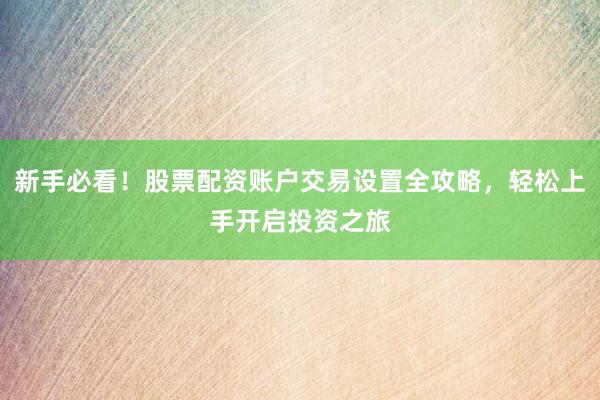 新手必看！股票配资账户交易设置全攻略，轻松上手开启投资之旅