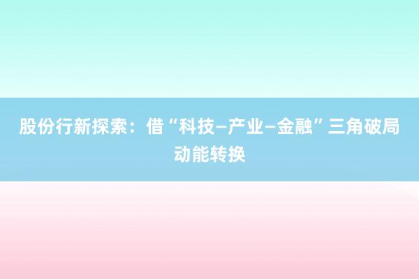 股份行新探索:借“科技—产业—金融”三角破局动能转换