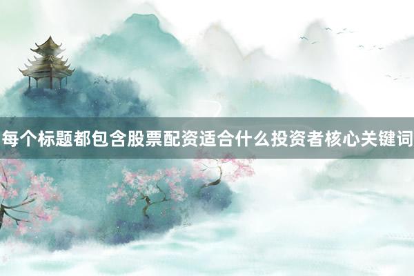 每个标题都包含股票配资适合什么投资者核心关键词