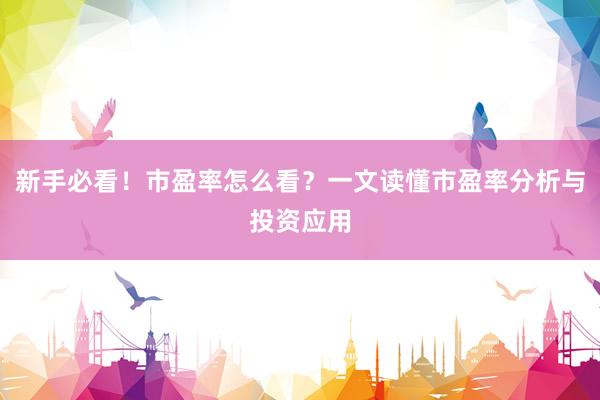新手必看！市盈率怎么看？一文读懂市盈率分析与投资应用