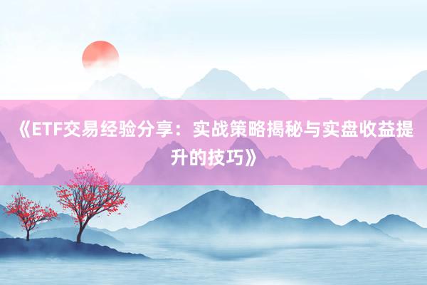 《ETF交易经验分享：实战策略揭秘与实盘收益提升的技巧》