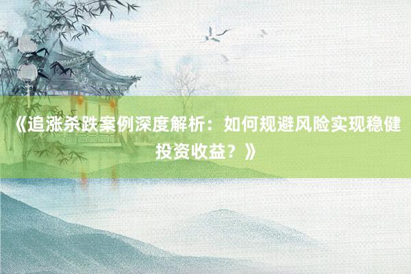 《追涨杀跌案例深度解析：如何规避风险实现稳健投资收益？》