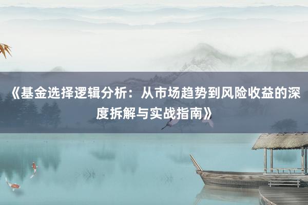 《基金选择逻辑分析:从市场趋势到风险收益的深度拆解与实战指南》