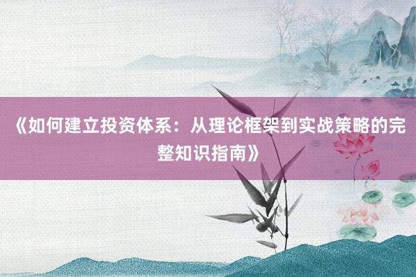 《如何建立投资体系：从理论框架到实战策略的完整知识指南》