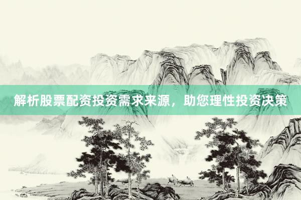 解析股票配资投资需求来源，助您理性投资决策
