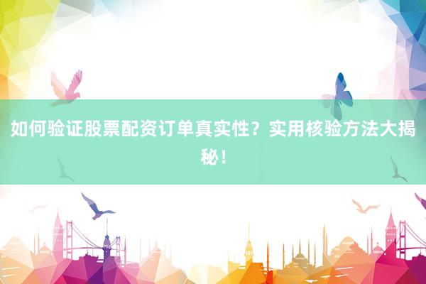 如何验证股票配资订单真实性？实用核验方法大揭秘！