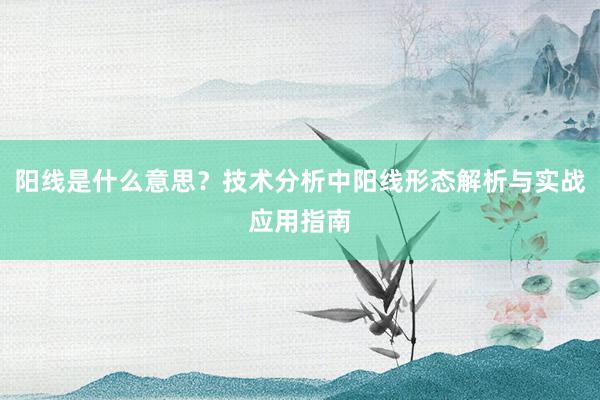 阳线是什么意思？技术分析中阳线形态解析与实战应用指南