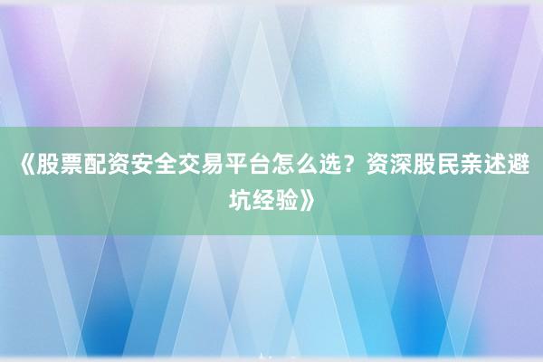 《股票配资安全交易平台怎么选？资深股民亲述避坑经验》