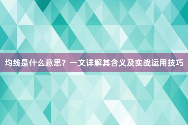 均线是什么意思？一文详解其含义及实战运用技巧
