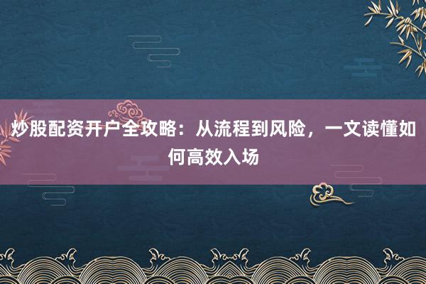 炒股配资开户全攻略：从流程到风险，一文读懂如何高效入场