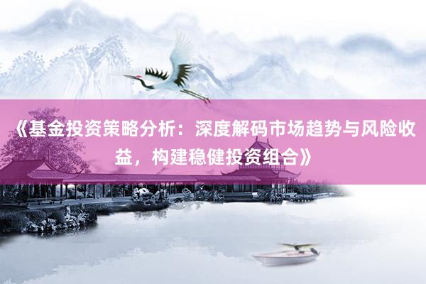 《基金投资策略分析：深度解码市场趋势与风险收益，构建稳健投资组合》