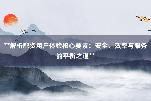 **解析配资用户体验核心要素：安全、效率与服务的平衡之道**