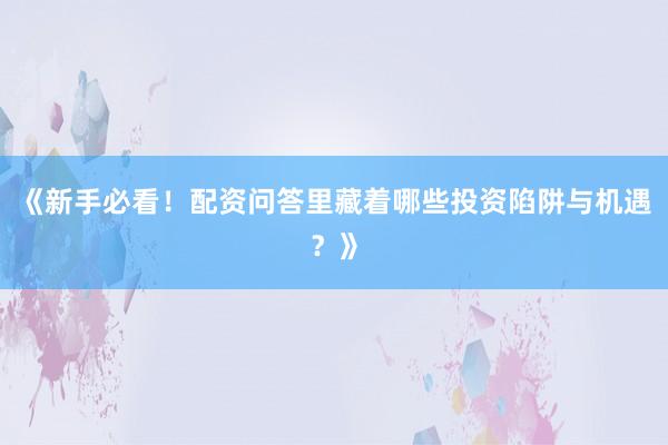 《新手必看！配资问答里藏着哪些投资陷阱与机遇？》