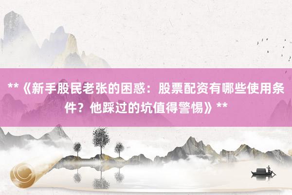 **《新手股民老张的困惑：股票配资有哪些使用条件？他踩过的坑值得警惕》**