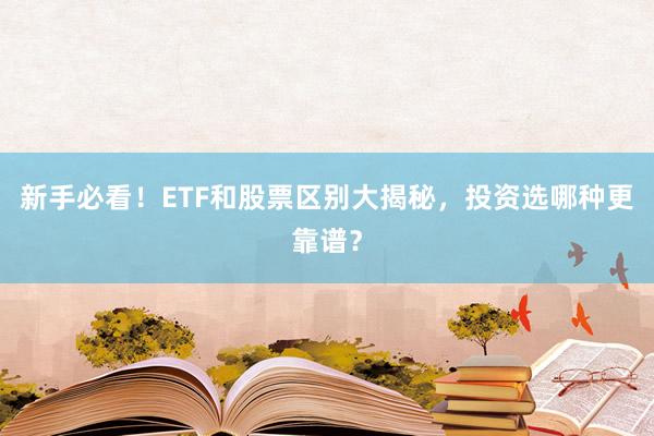 新手必看！ETF和股票区别大揭秘，投资选哪种更靠谱？
