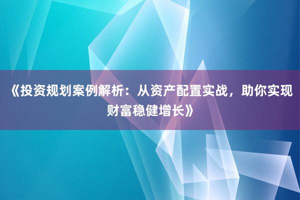 《投资规划案例解析：从资产配置实战，助你实现财富稳健增长》