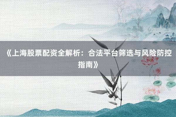 《上海股票配资全解析：合法平台筛选与风险防控指南》