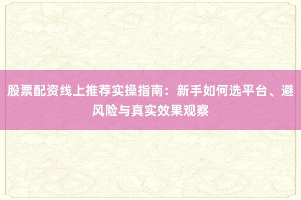股票配资线上推荐实操指南:新手如何选平台、避风险与真实效果观察