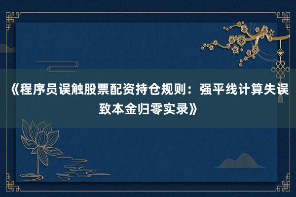《程序员误触股票配资持仓规则：强平线计算失误致本金归零实录》