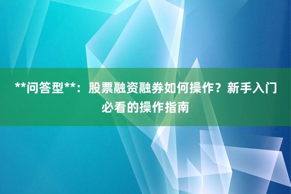 **问答型**：股票融资融券如何操作？新手入门必看的操作指南