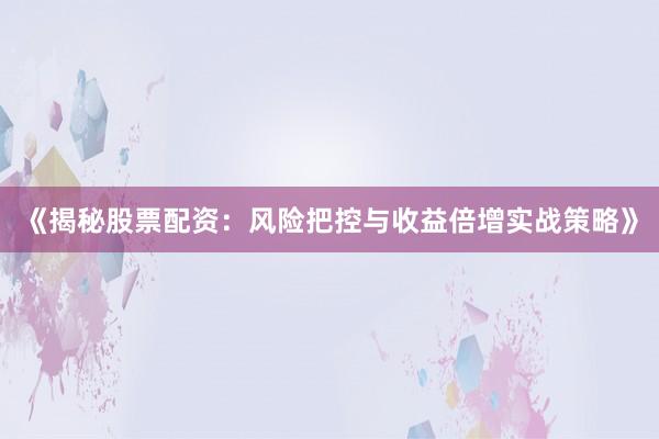 《揭秘股票配资：风险把控与收益倍增实战策略》