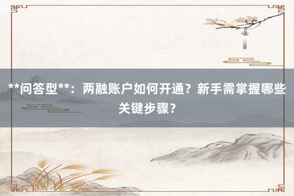 **问答型**：两融账户如何开通？新手需掌握哪些关键步骤？