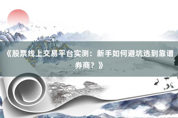 《股票线上交易平台实测：新手如何避坑选到靠谱券商？》