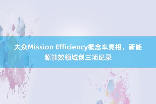 大众Mission Efficiency概念车亮相，新能源能效领域创三项纪录