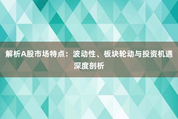 解析A股市场特点：波动性、板块轮动与投资机遇深度剖析