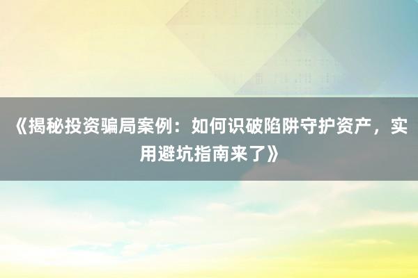 《揭秘投资骗局案例：如何识破陷阱守护资产，实用避坑指南来了》