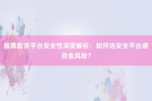 股票配资平台安全性深度解析：如何选安全平台避资金风险？