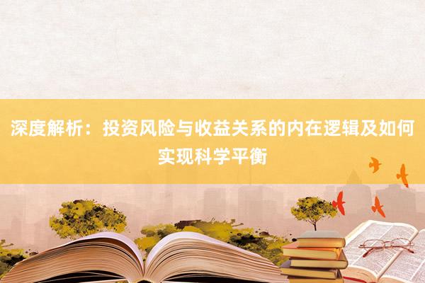 深度解析：投资风险与收益关系的内在逻辑及如何实现科学平衡