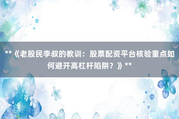 **《老股民李叔的教训：股票配资平台核验重点如何避开高杠杆陷阱？》**