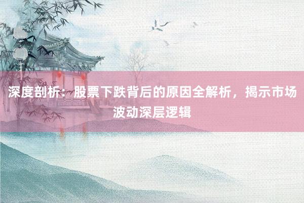 深度剖析:股票下跌背后的原因全解析,揭示市场波动深层逻辑