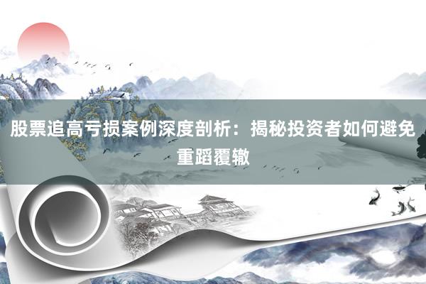 股票追高亏损案例深度剖析：揭秘投资者如何避免重蹈覆辙