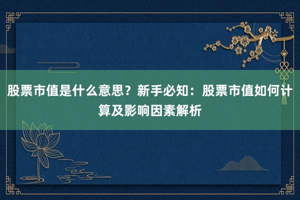 股票市值是什么意思？新手必知：股票市值如何计算及影响因素解析