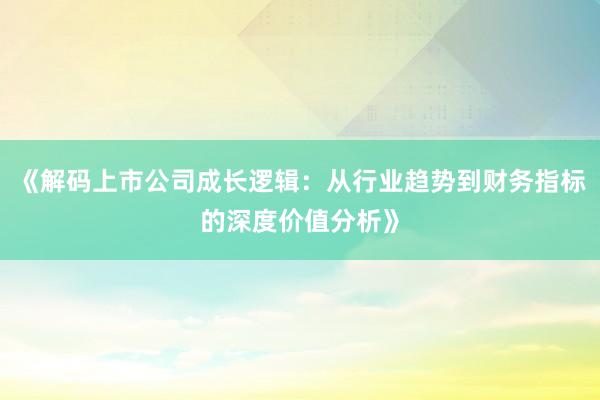 《解码上市公司成长逻辑：从行业趋势到财务指标的深度价值分析》