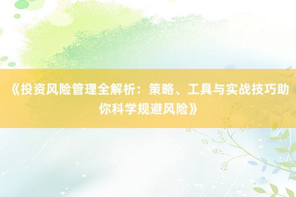 《投资风险管理全解析：策略、工具与实战技巧助你科学规避风险》